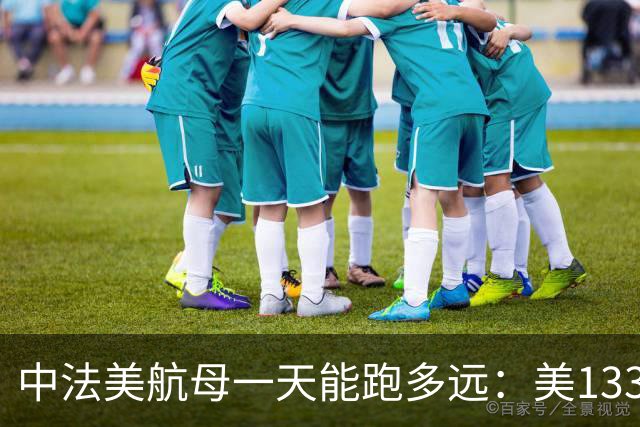 中法美航母一天能跑多远:美1335公里,法1200公里,中国成绩亮了