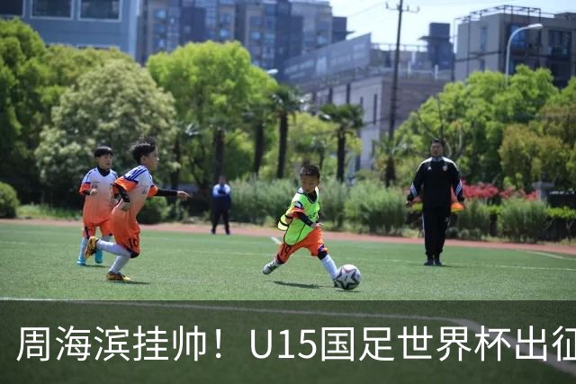 周海滨挂帅!U15国足世界杯出征名单:沙明、殷扎吉在列